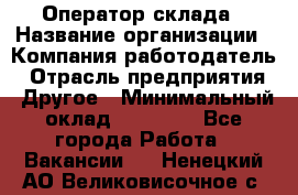 Оператор склада › Название организации ­ Компания-работодатель › Отрасль предприятия ­ Другое › Минимальный оклад ­ 19 000 - Все города Работа » Вакансии   . Ненецкий АО,Великовисочное с.